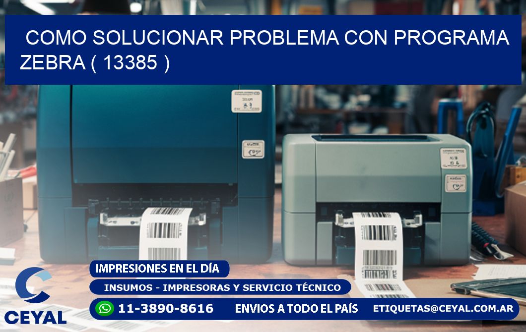 COMO SOLUCIONAR PROBLEMA CON PROGRAMA ZEBRA ( 13385 )